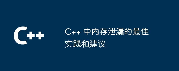 C++ 中内存泄漏的最佳实践和建议