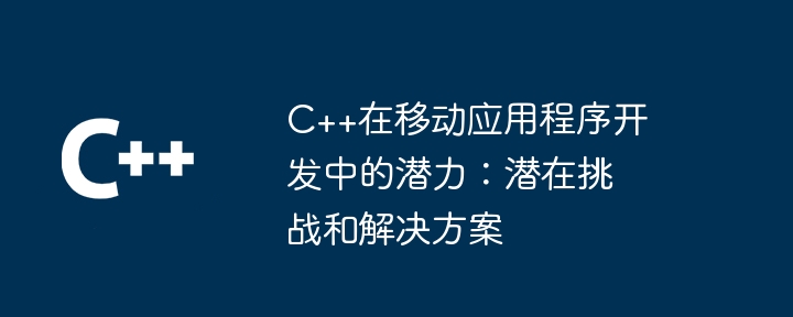 C++在移动应用程序开发中的潜力：潜在挑战和解决方案