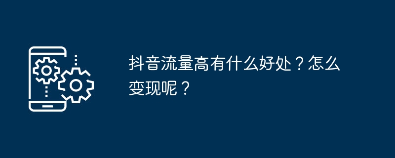 抖音流量高有什么好处？怎么变现呢？ 