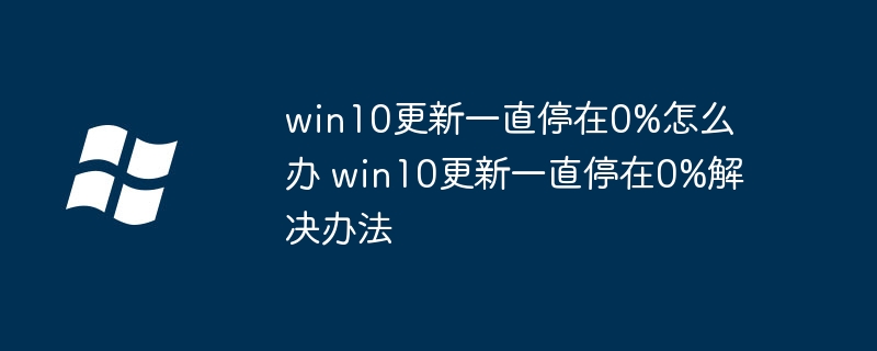 win10更新一直停在0%怎么办 win10更新一直停在0%解决办法