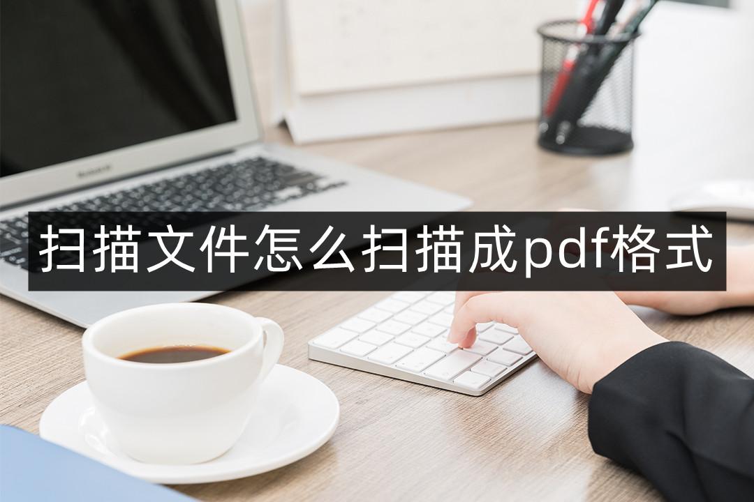 扫描pdf格式怎么弄 详细介绍：扫描文件出pdf格式的方法