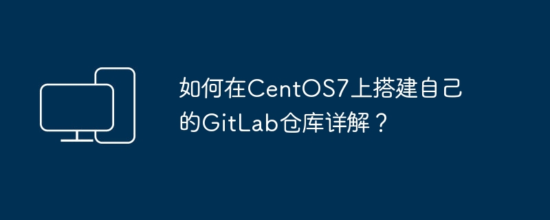 在CentOS7上详细教程：搭建个人GitLab仓库