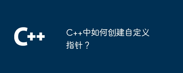 C++中如何创建自定义指针？