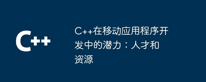 C++在移动应用程序开发中的潜力：人才和资源