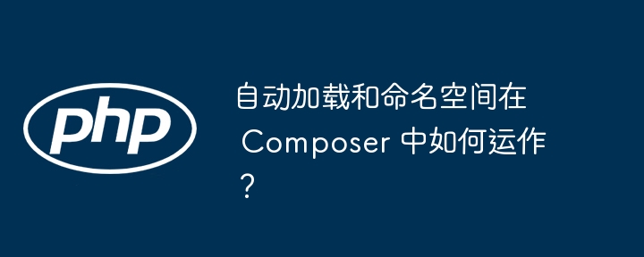 自动加载和命名空间在 Composer 中如何运作？