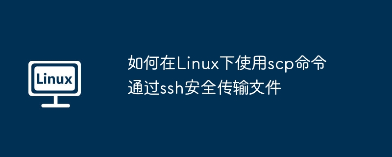 如何在Linux下使用scp命令通过ssh安全传输文件