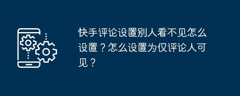 快手评论设置别人看不见怎么设置？怎么设置为仅评论人可见？