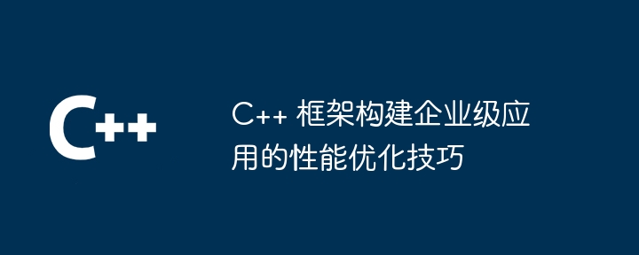 C++ 框架构建企业级应用的性能优化技巧