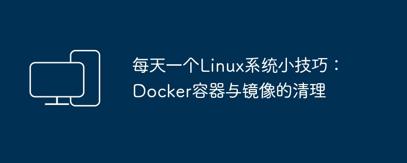 每天一个Linux系统小技巧：Docker容器与镜像的清理