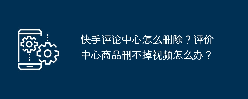 快手评论中心怎么删除？评价中心商品删不掉视频怎么办？