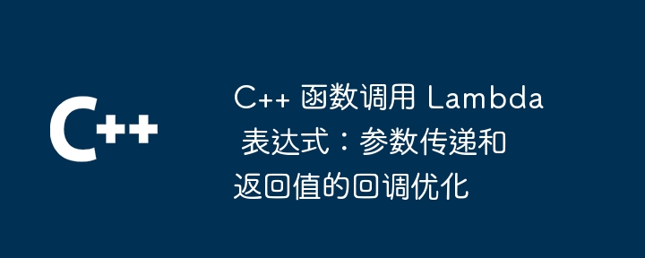 C++ 函数调用 Lambda 表达式：参数传递和返回值的回调优化