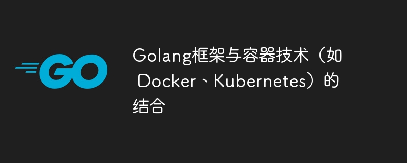 Golang框架与容器技术（如 Docker、Kubernetes）的结合