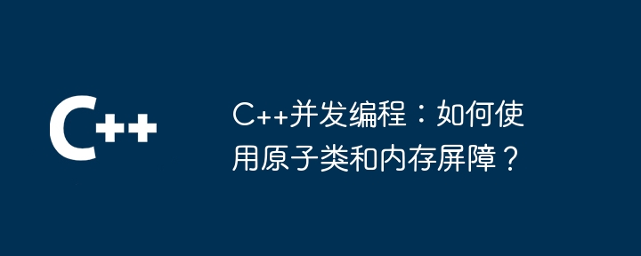 C++并发编程：如何使用原子类和内存屏障？