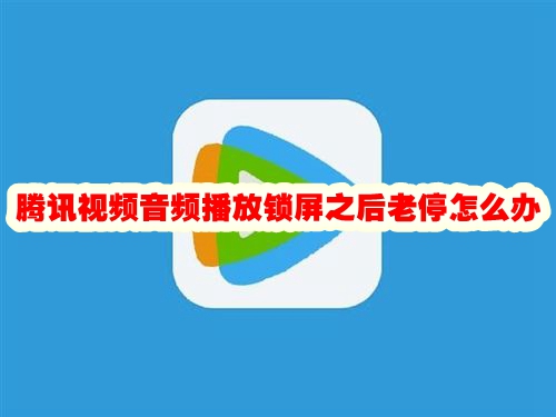 腾讯视频音频播放锁屏之后老停怎么办 腾讯视频音频播放锁屏之后中止怎么办