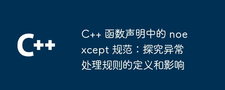 C++ 函数声明中的 noexcept 规范：探究异常处理规则的定义和影响