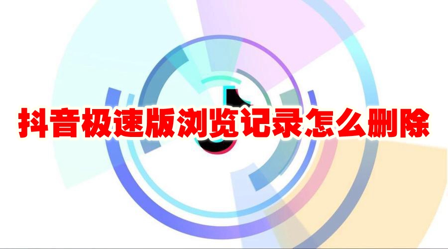 抖音极速版浏览记录怎么删除 抖音极速版浏览记录删除方法