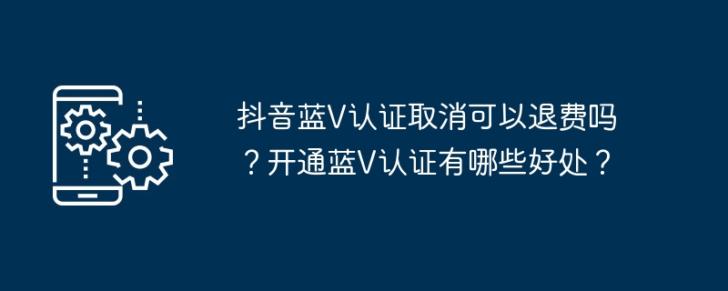 抖音蓝V认证取消可以退费吗？开通蓝V认证有哪些好处？