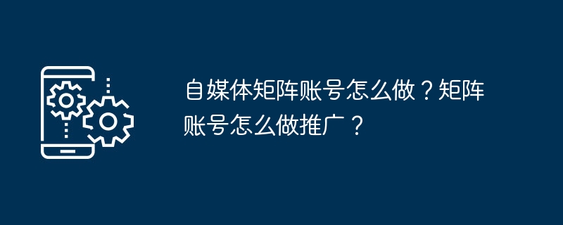 自媒体矩阵账号怎么做？矩阵账号怎么做推广？