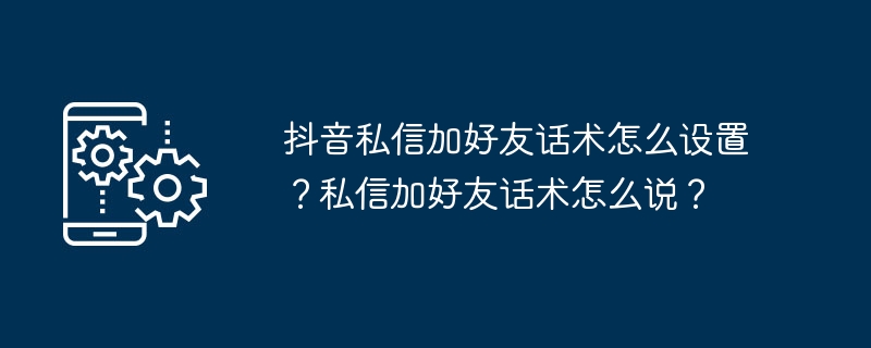 抖音私信加好友话术怎么设置？私信加好友话术怎么说？