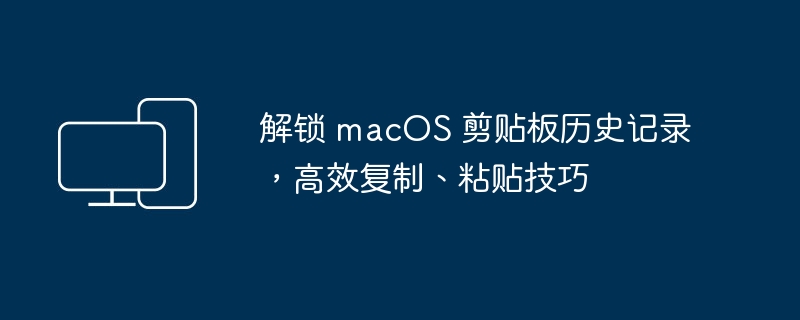 掌握 macOS 剪贴板历史记录，提升复制、粘贴效率