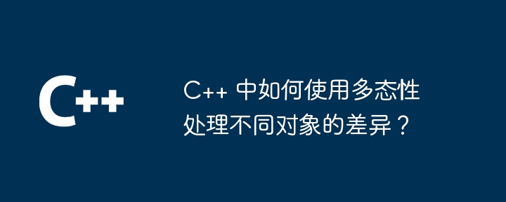 C++ 中如何使用多态性处理不同对象的差异？