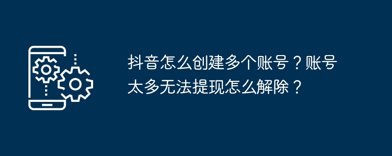 抖音怎么创建多个账号？账号太多无法提现怎么解除？