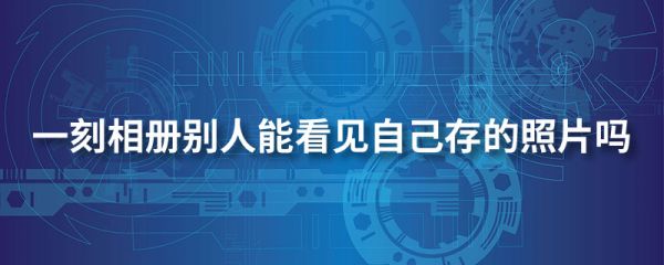 一刻相册别人能看见自己存的照片吗  一刻相册用法介绍