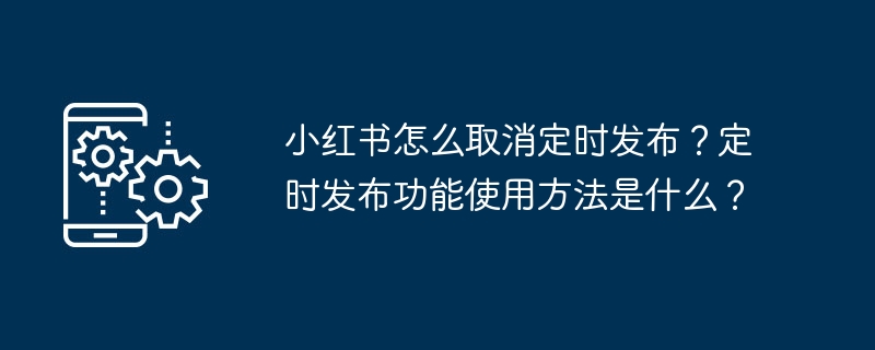 小红书怎么取消定时发布？定时发布功能使用方法是什么？