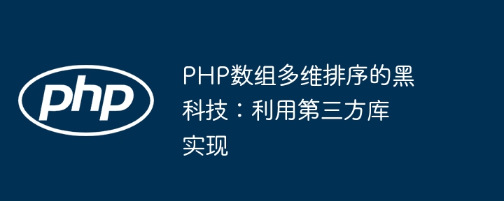 PHP数组多维排序的黑科技：利用第三方库实现