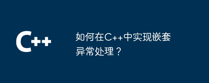 如何在C++中实现嵌套异常处理？