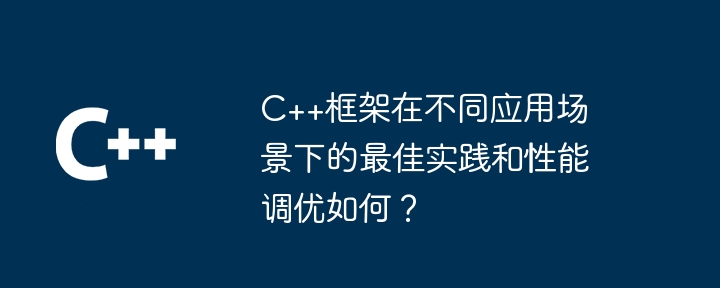 C++框架在不同应用场景下的最佳实践和性能调优如何？