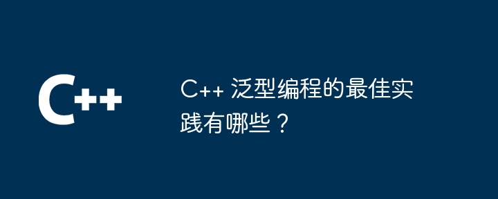 C++ 泛型编程的最佳实践有哪些？