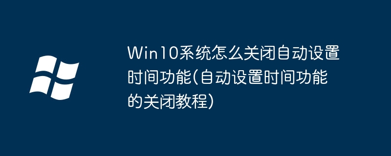 Win10系统怎么关闭自动设置时间功能(自动设置时间功能的关闭教程)