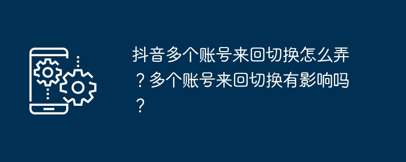 抖音多个账号来回切换怎么弄？多个账号来回切换有影响吗？