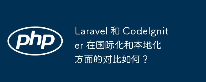 Laravel 和 CodeIgniter 在国际化和本地化方面的对比如何？