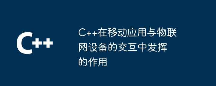 C++在移动应用与物联网设备的交互中发挥的作用