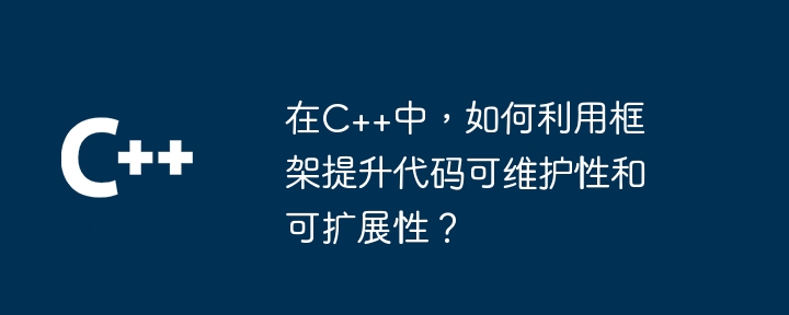 在C++中，如何利用框架提升代码可维护性和可扩展性？