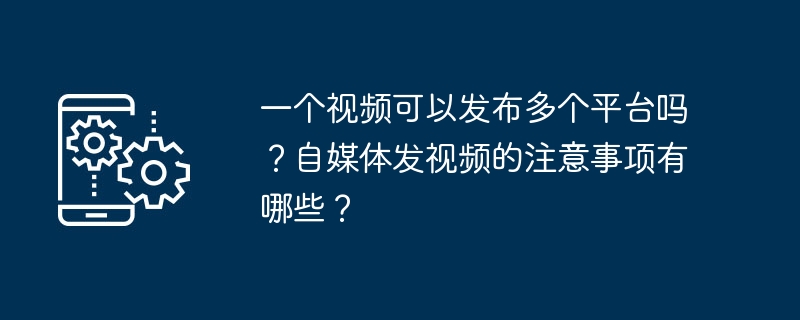 一个视频可以发布多个平台吗？自媒体发视频的注意事项有哪些？