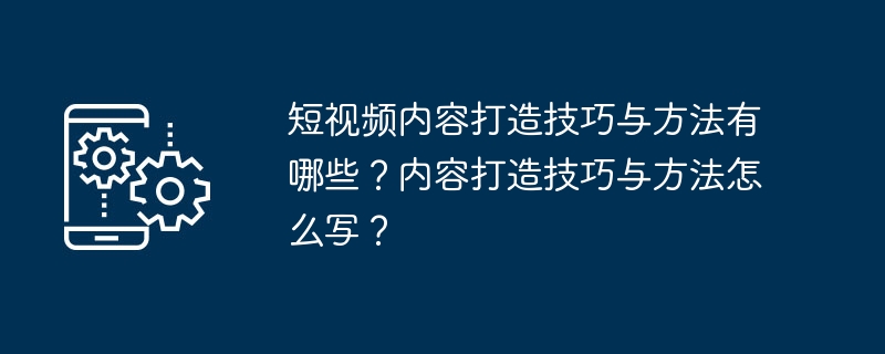 短视频内容打造技巧与方法有哪些？内容打造技巧与方法怎么写？