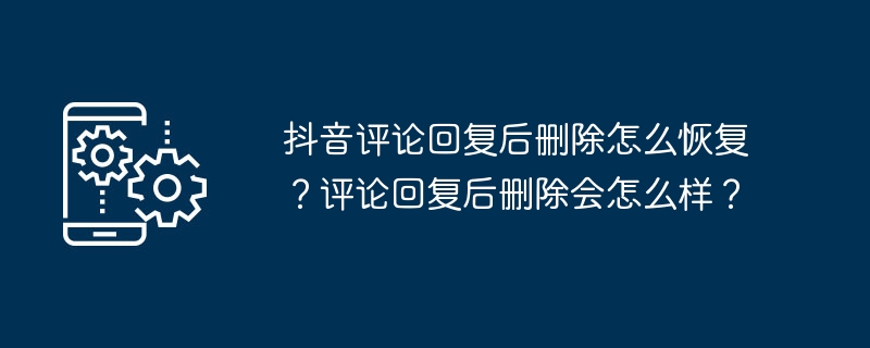 抖音评论回复后删除怎么恢复？评论回复后删除会怎么样？