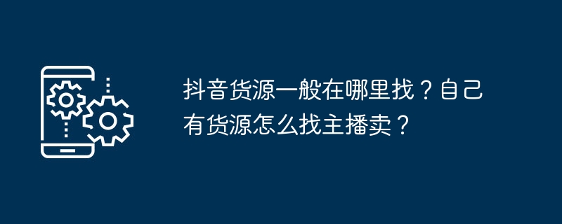 抖音货源一般在哪里找？自己有货源怎么找主播卖？