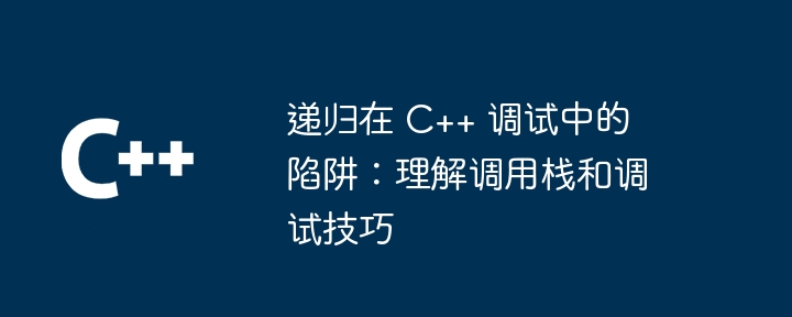 递归在 C++ 调试中的陷阱：理解调用栈和调试技巧