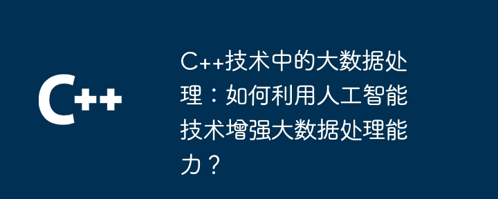 C++技术中的大数据处理：如何利用人工智能技术增强大数据处理能力？