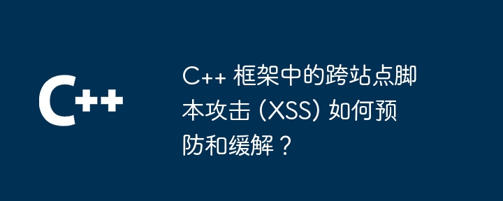 C++ 框架中的跨站点脚本攻击 (XSS) 如何预防和缓解？