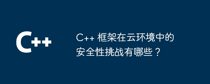 C++ 框架在云环境中的安全性挑战有哪些？