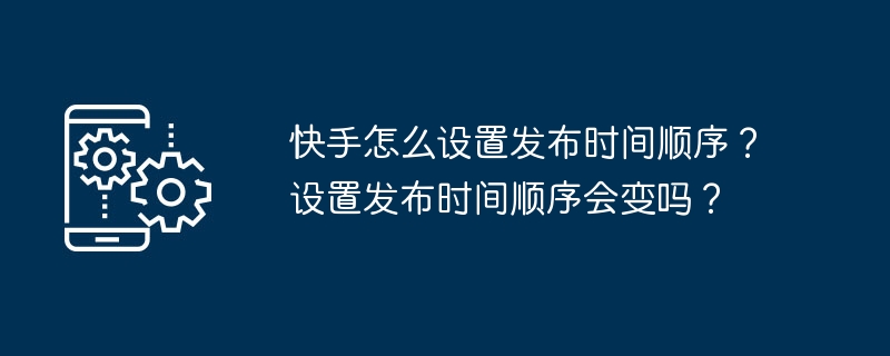 快手怎么设置发布时间顺序？设置发布时间顺序会变吗？