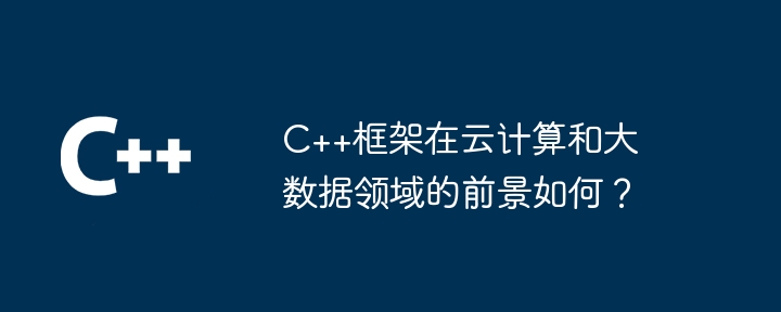 C++框架在云计算和大数据领域的前景如何？