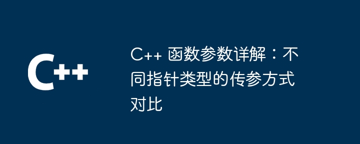 C++ 函数参数详解：不同指针类型的传参方式对比