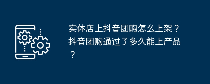 实体店上抖音团购怎么上架？抖音团购通过了多久能上产品？