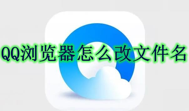 QQ浏览器怎么改文件名 QQ浏览器改文件名方法